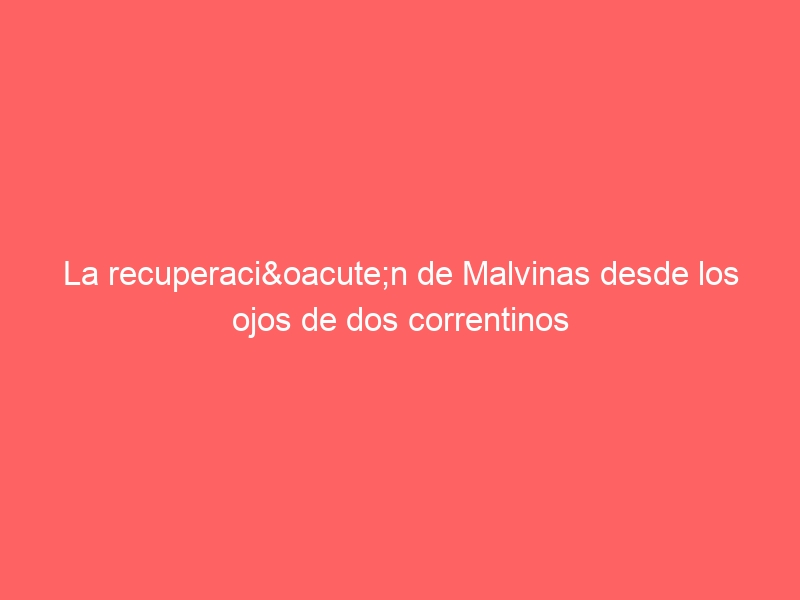 La recuperación de Malvinas desde los ojos de dos correntinos